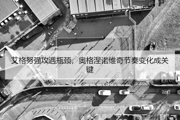 艾格努强攻遇瓶颈，奥格涅诺维奇节奏变化成关键